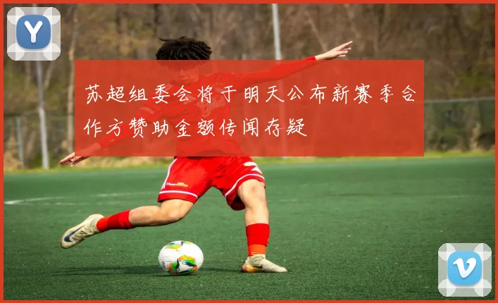苏超组委会将于明天公布新赛季合作方赞助金额传闻存疑