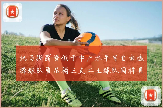 托马斯薪资低于中产水平可自由选择球队勇尼骑三支二土球队同样具竞争力