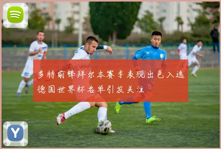 多特前锋拜尔本赛季表现出色入选德国世界杯名单引发关注
