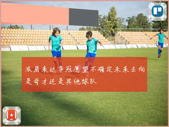 浓眉表达争冠愿望不确定未来去向是奇才还是其他球队