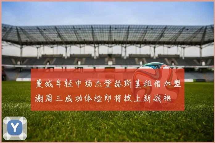 曼城年轻中场杰登赫斯基租借加盟谢周三成功体检即将披上新战袍