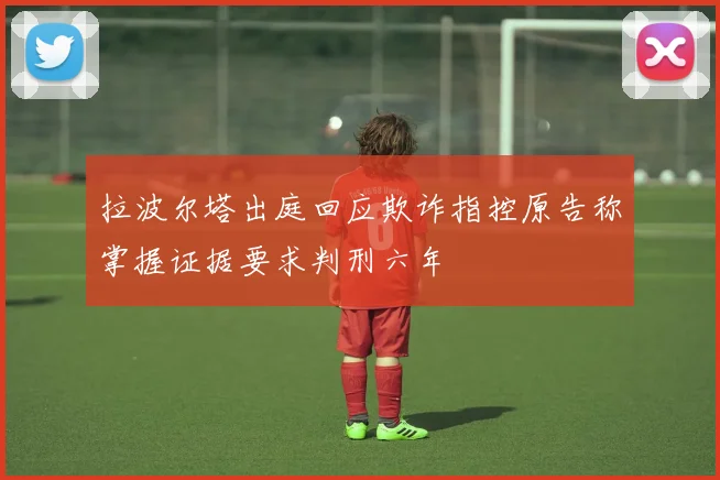 拉波尔塔出庭回应欺诈指控原告称掌握证据要求判刑六年