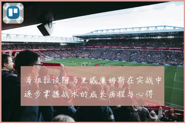 马祖拉谈阿马里威廉姆斯在实战中逐步掌握战术的成长历程与心得