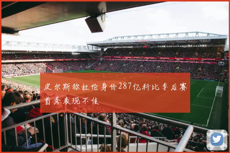 皮尔斯称杜伦身价287亿科比季后赛首秀表现不佳