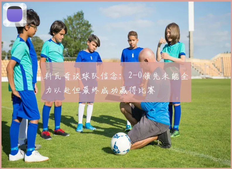科瓦奇谈球队信念：2-0领先未能全力以赴但最终成功赢得比赛