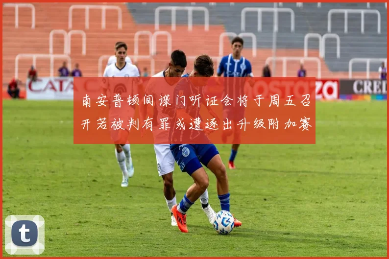 南安普顿间谍门听证会将于周五召开若被判有罪或遭逐出升级附加赛