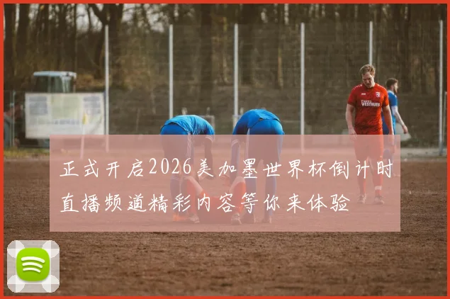 正式开启2026美加墨世界杯倒计时直播频道精彩内容等你来体验