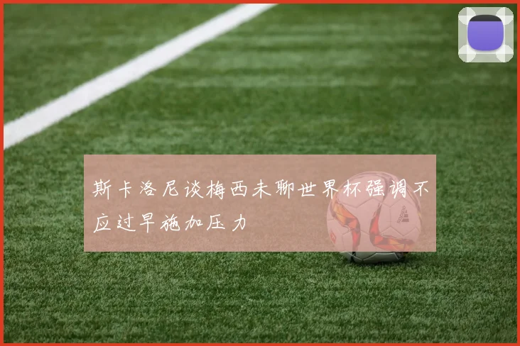 斯卡洛尼谈梅西未聊世界杯强调不应过早施加压力