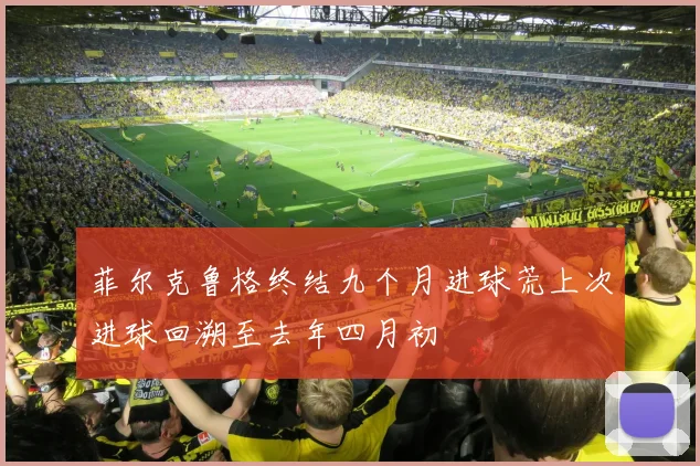 菲尔克鲁格终结九个月进球荒上次进球回溯至去年四月初