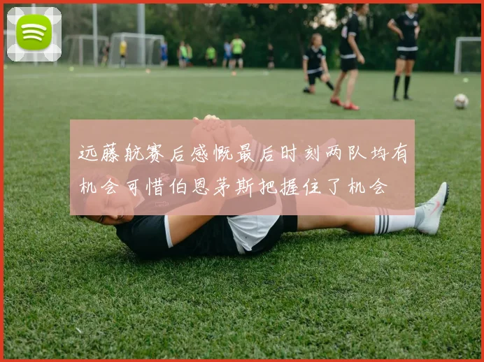 远藤航赛后感慨最后时刻两队均有机会可惜伯恩茅斯把握住了机会