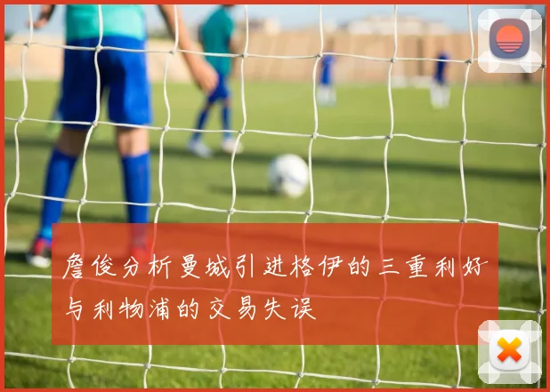 詹俊分析曼城引进格伊的三重利好与利物浦的交易失误