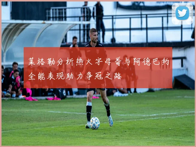 莱格勒分析热火字母哥与阿德巴约全能表现助力争冠之路