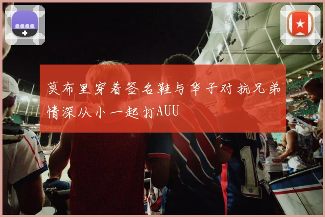 莫布里穿着签名鞋与华子对抗兄弟情深从小一起打AUU