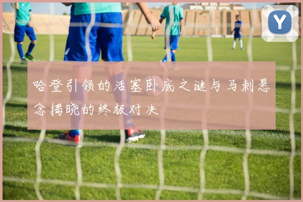 哈登引领的活塞卧底之谜与马刺悬念揭晓的终极对决